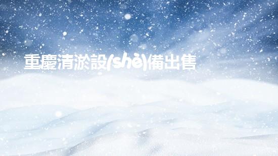 重慶清淤設(shè)備出售：解決城市污水難題，暢通未來發(fā)展之路！